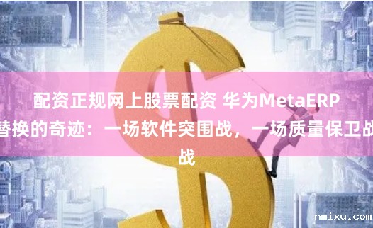 配资正规网上股票配资 华为MetaERP替换的奇迹:一场软件突围战,一场质量保卫战