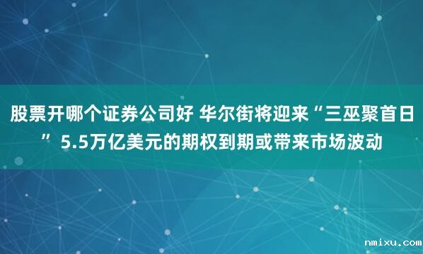 股票开哪个证券公司好 华尔街将迎来“三巫聚首日” 5.5万亿美元的期权到期或带来市场波动