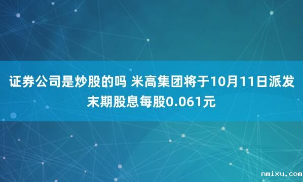 证券公司是炒股的吗 米高集团将于10月11日派发末期股息每股0.061元