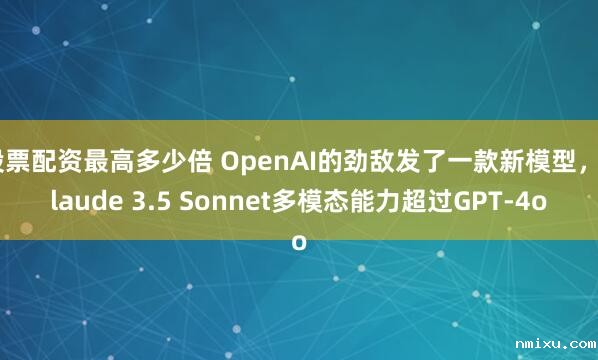 股票配资最高多少倍 OpenAI的劲敌发了一款新模型,Claude 3.5 Sonnet多模态能力超过GPT-4o