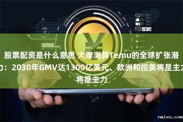 股票配资是什么意思 大摩测算Temu的全球扩张潜力:2030年GMV达1300亿美元、欧洲和拉美将是主力