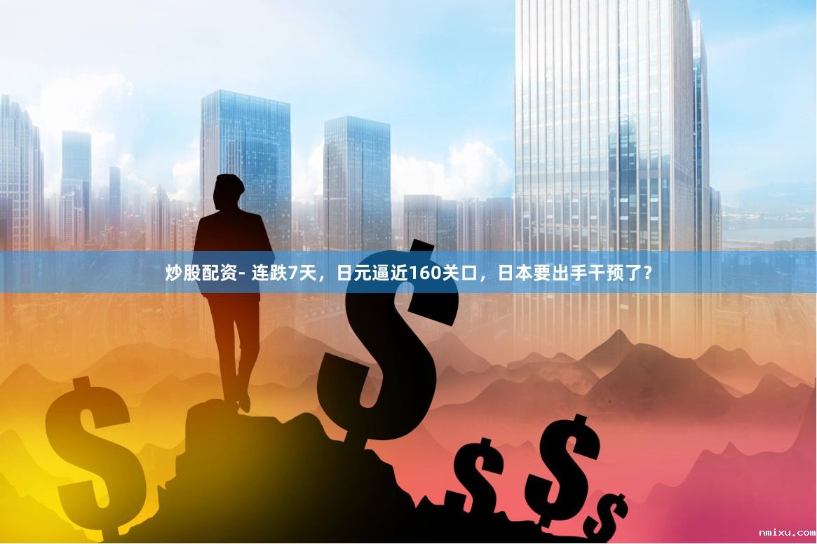 炒股配资- 连跌7天,日元逼近160关口,日本要出手干预了?