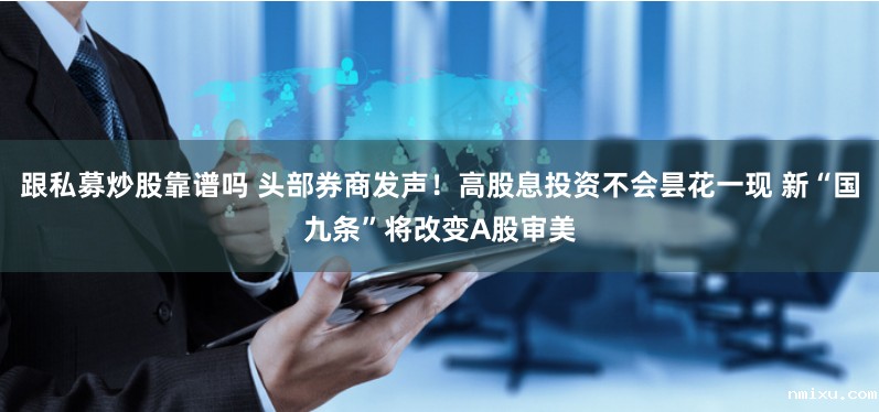 跟私募炒股靠谱吗 头部券商发声!高股息投资不会昙花一现 新“国九条”将改变A股审美