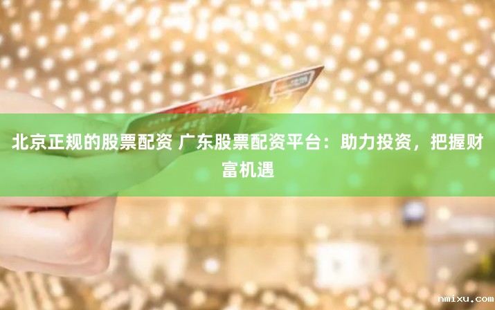 北京正规的股票配资 广东股票配资平台:助力投资,把握财富机遇