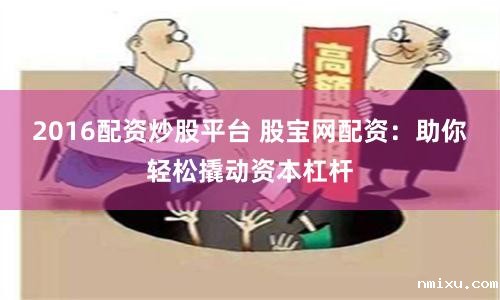 2016配资炒股平台 股宝网配资:助你轻松撬动资本杠杆