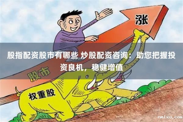 股指配资股市有哪些 炒股配资咨询:助您把握投资良机,稳健增值