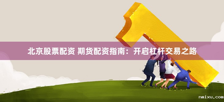 北京股票配资 期货配资指南:开启杠杆交易之路