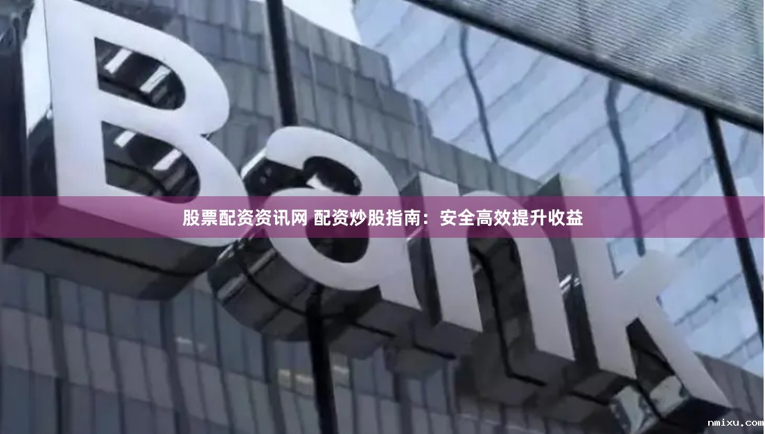 股票配资资讯网 配资炒股指南:安全高效提升收益