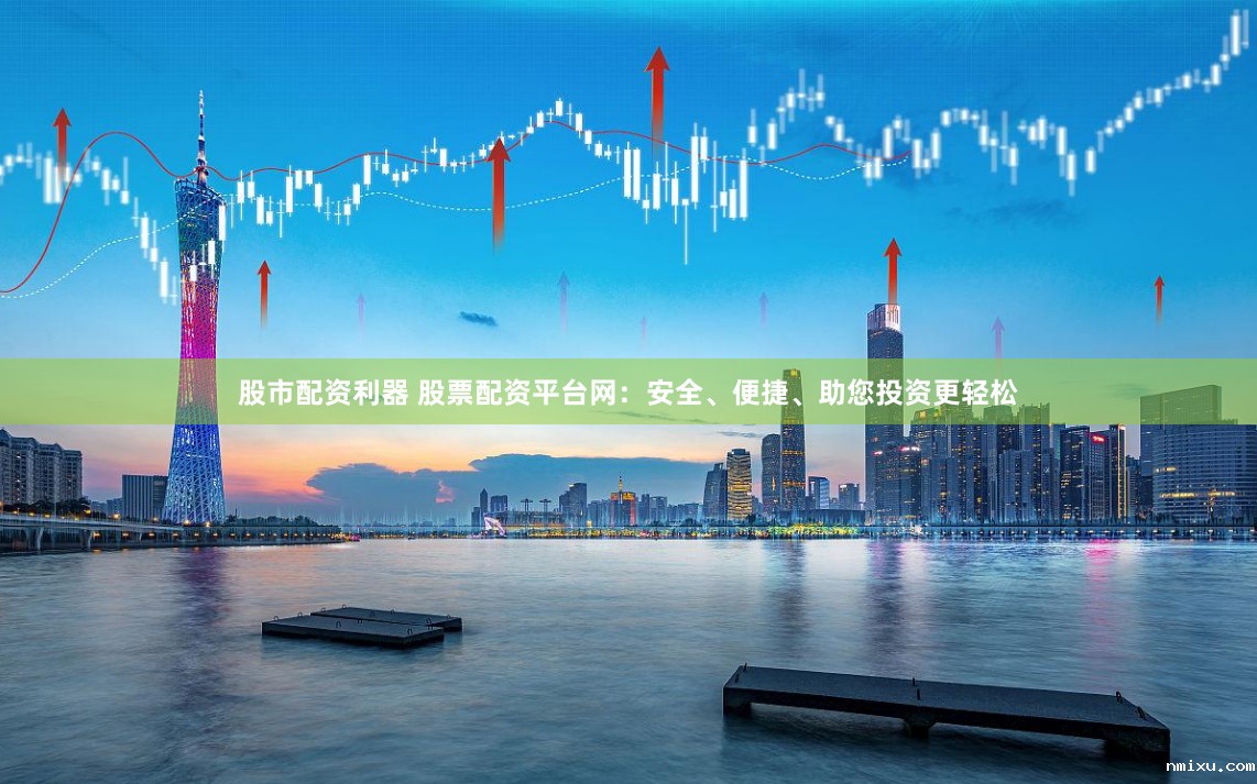 股市配资利器 股票配资平台网:安全、便捷、助您投资更轻松