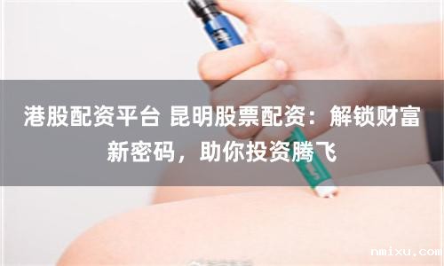 港股配资平台 昆明股票配资:解锁财富新密码,助你投资腾飞