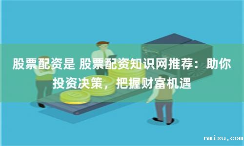 股票配资是 股票配资知识网推荐:助你投资决策,把握财富机遇
