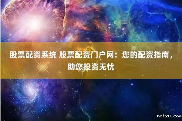 股票配资系统 股票配资门户网:您的配资指南,助您投资无忧