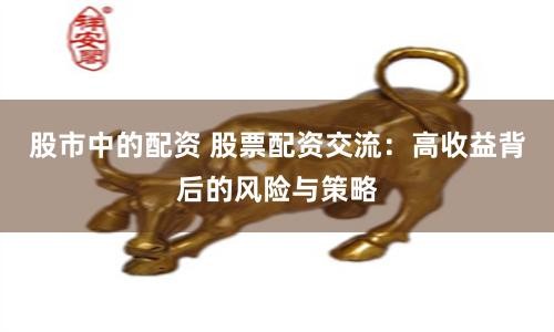 股市中的配资 股票配资交流:高收益背后的风险与策略