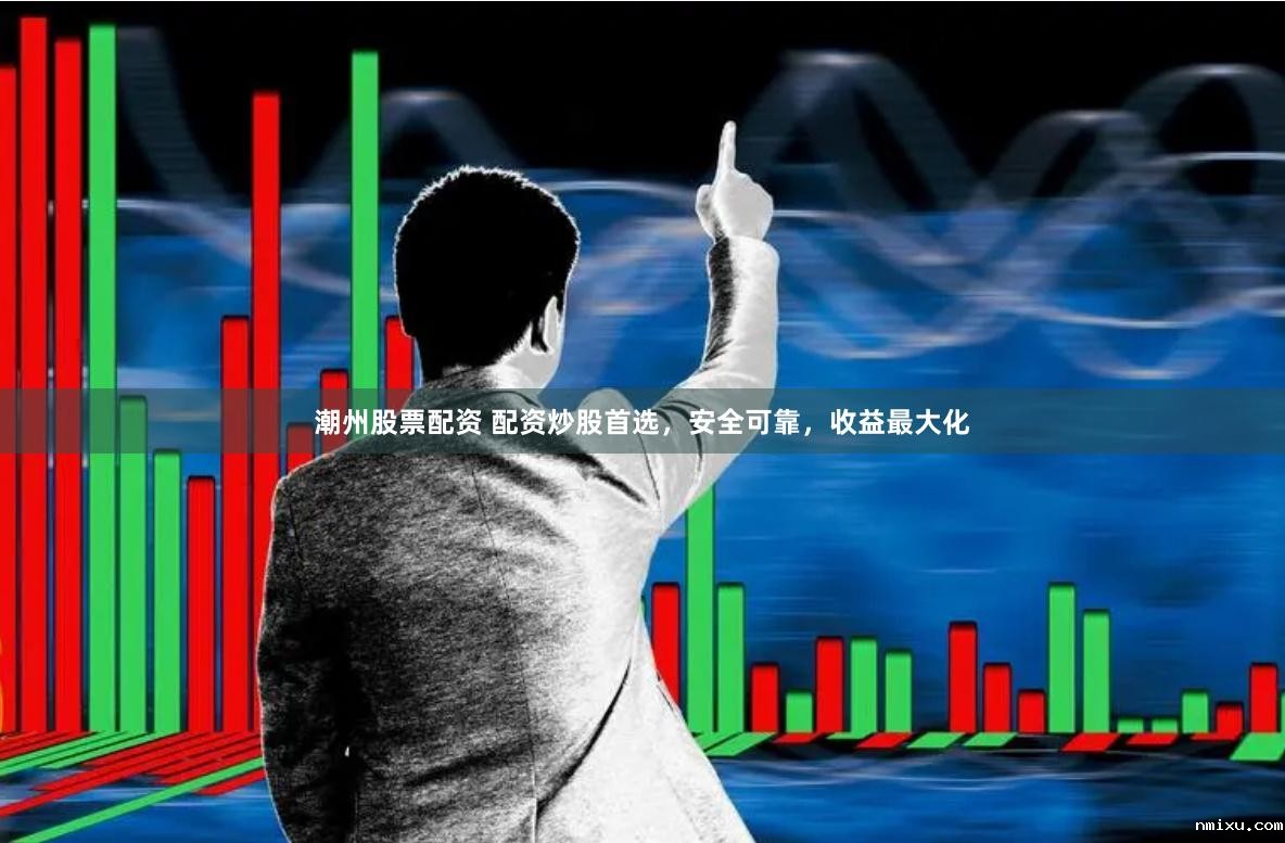 潮州股票配资 配资炒股首选,安全可靠,收益最大化