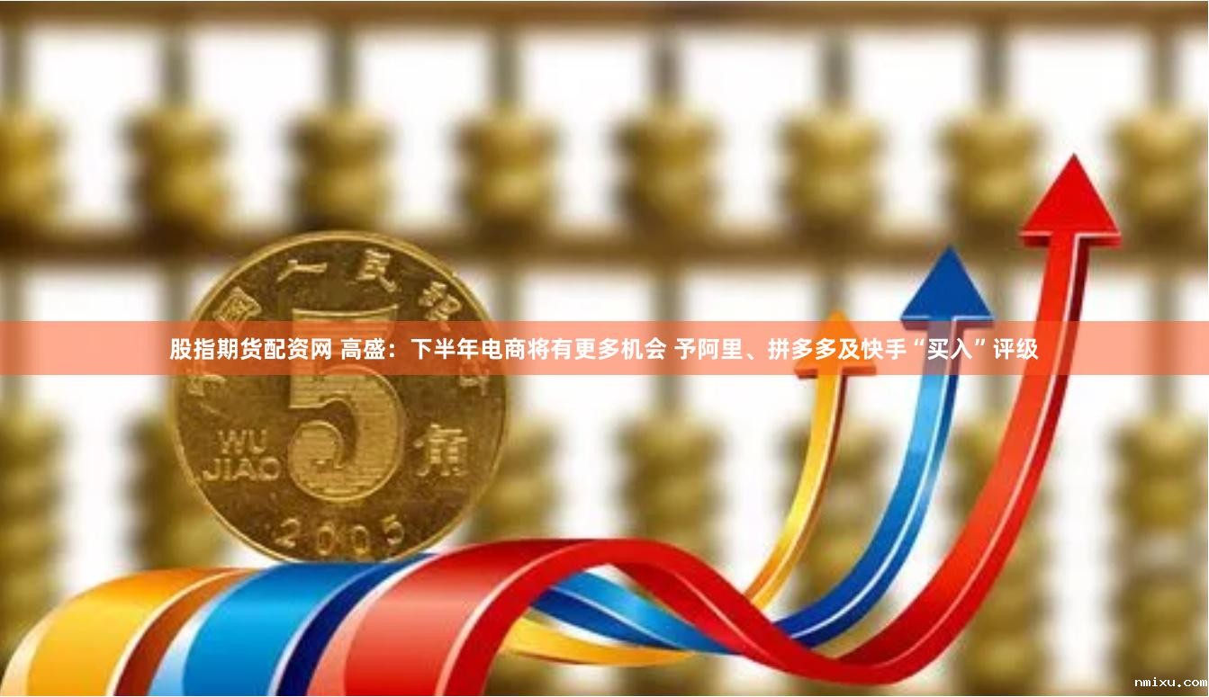 股指期货配资网 高盛：下半年电商将有更多机会 予阿里、拼多多及快手“买入”评级