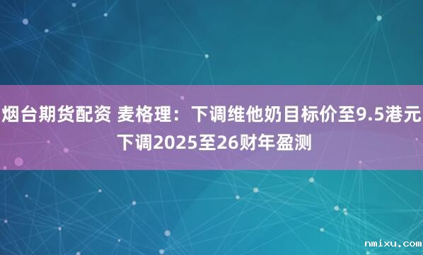 烟台期货配资 麦格理：下调维他奶目标价至9.5港元 下调2025至26财年盈测