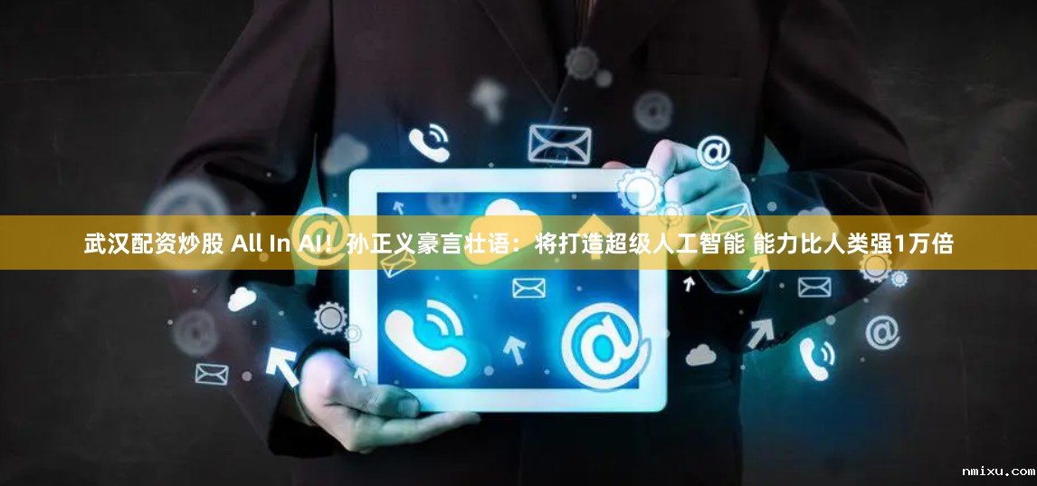 武汉配资炒股 All In AI！孙正义豪言壮语：将打造超级人工智能 能力比人类强1万倍
