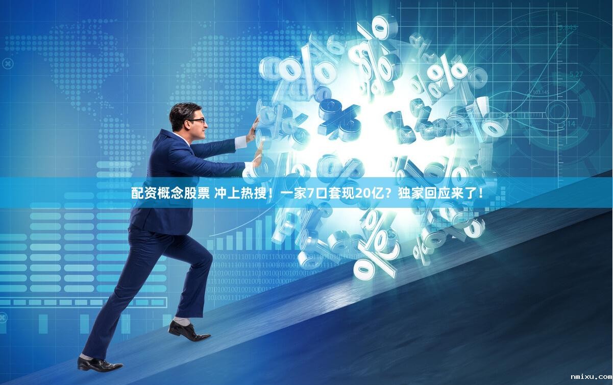 配资概念股票 冲上热搜！一家7口套现20亿？独家回应来了！