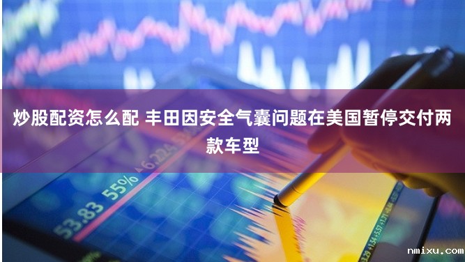 炒股配资怎么配 丰田因安全气囊问题在美国暂停交付两款车型