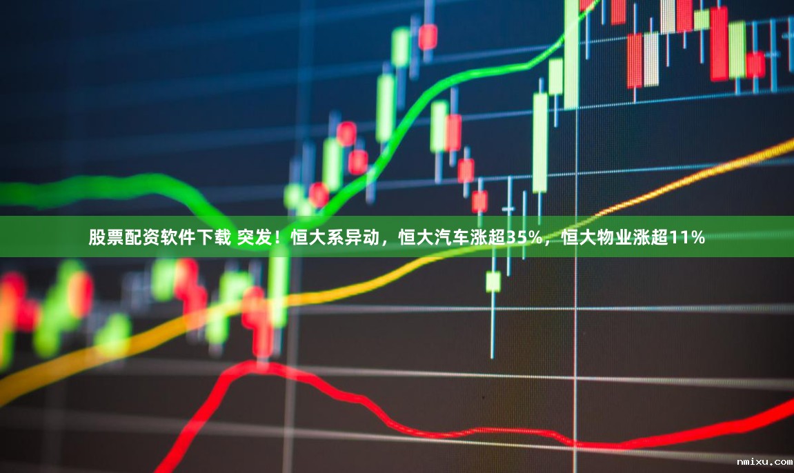 股票配资软件下载 突发！恒大系异动，恒大汽车涨超35%，恒大物业涨超11%