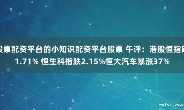 股票配资平台的小知识配资平台股票 午评:港股恒指跌1.71% 恒生科指跌2.15%恒大汽车暴涨37%