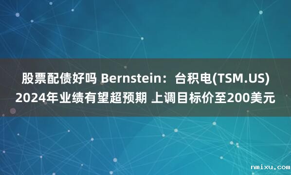 股票配债好吗 Bernstein：台积电(TSM.US)2024年业绩有望超预期 上调目标价至200美元