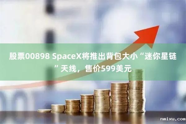 股票00898 SpaceX将推出背包大小“迷你星链”天线，售价599美元