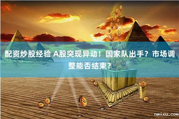 配资炒股经验 A股突现异动！国家队出手？市场调整能否结束？