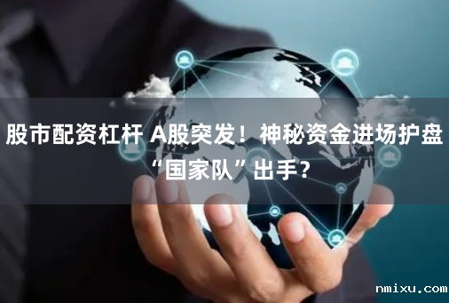 股市配资杠杆 A股突发！神秘资金进场护盘 “国家队”出手？