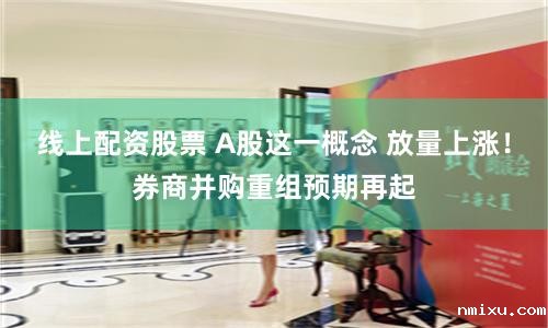 线上配资股票 A股这一概念 放量上涨！券商并购重组预期再起