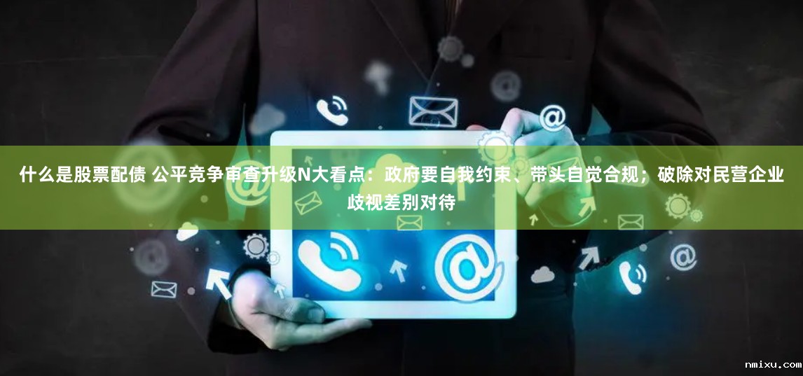 什么是股票配债 公平竞争审查升级N大看点：政府要自我约束、带头自觉合规；破除对民营企业歧视差别对待