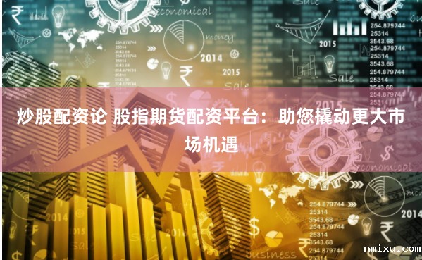 炒股配资论 股指期货配资平台：助您撬动更大市场机遇