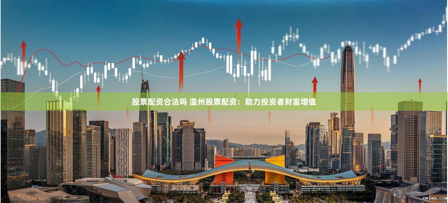 股票配资合法吗 温州股票配资:助力投资者财富增值