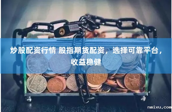 炒股配资行情 股指期货配资，选择可靠平台，收益稳健