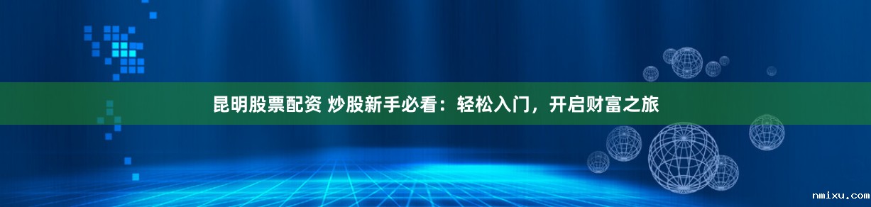 昆明股票配资 炒股新手必看：轻松入门，开启财富之旅