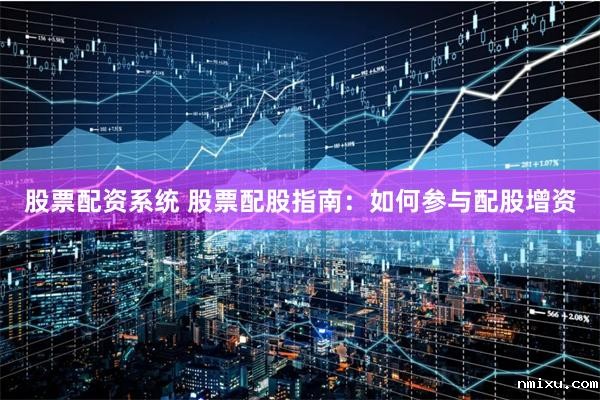 股票配资系统 股票配股指南：如何参与配股增资