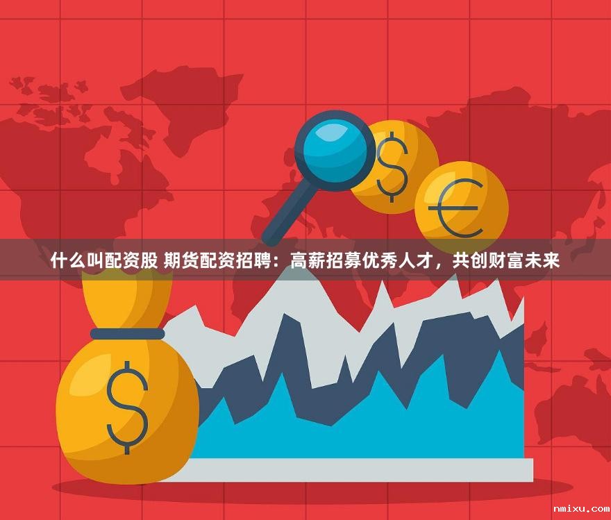 什么叫配资股 期货配资招聘：高薪招募优秀人才，共创财富未来